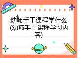 幼师手工课程学什么(幼师手工课程学习内容)