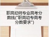 职高幼师专业高考分数线("职高幼专高考分数要求")