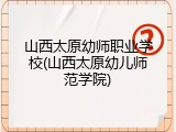 山西太原幼师职业学校(山西太原幼儿师范学院)