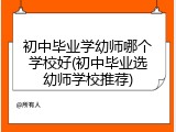 初中毕业学幼师哪个学校好(初中毕业选幼师学校推荐)