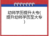 幼师学历提升大专(提升幼师学历至大专)