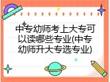 中专幼师考上大专可以读哪些专业(中专幼师升大专选专业)