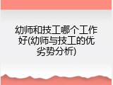 幼师和技工哪个工作好(幼师与技工的优劣势分析)