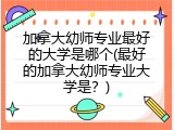 加拿大幼师专业最好的大学是哪个(最好的加拿大幼师专业大学是？)