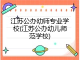 江苏公办幼师专业学校(江苏公办幼儿师范学校)