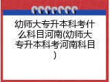 幼师大专升本科考什么科目河南(幼师大专升本科考河南科目)