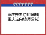重庆定向幼师编制(重庆定向幼师编制)