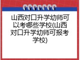 山西对口升学幼师可以考哪些学校(山西对口升学幼师可报考学校)