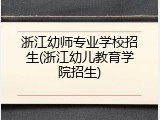 浙江幼师专业学校招生(浙江幼儿教育学院招生)
