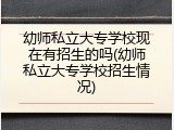 幼师私立大专学校现在有招生的吗(幼师私立大专学校招生情况)