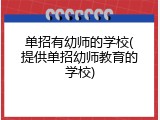 单招有幼师的学校(提供单招幼师教育的学校)