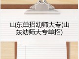 山东单招幼师大专(山东幼师大专单招)