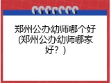 郑州公办幼师哪个好(郑州公办幼师哪家好？)