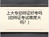 上大专幼师证好考吗(幼师证考试难度大吗？)
