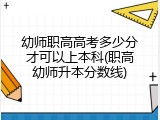 幼师职高高考多少分才可以上本科(职高幼师升本分数线)