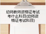 幼师教师资格证考试考什么科目(幼师资格证考试科目)