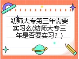 幼师大专第三年需要实习么(幼师大专三年是否要实习？)
