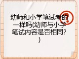 幼师和小学笔试考的一样吗(幼师与小学笔试内容是否相同？)