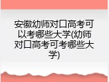 安徽幼师对口高考可以考哪些大学(幼师对口高考可考哪些大学)