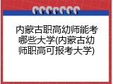 内蒙古职高幼师能考哪些大学(内蒙古幼师职高可报考大学)