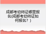 成都考幼师证哪里报名(成都考幼师证如何报名？)