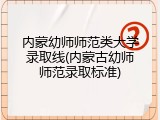 内蒙幼师师范类大学录取线(内蒙古幼师师范录取标准)