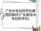 广东中专幼师学校哪里的最好(广东最佳中专幼师学校)