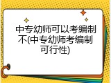 中专幼师可以考编制不(中专幼师考编制可行性)