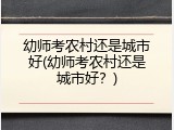 幼师考农村还是城市好(幼师考农村还是城市好？)