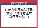 幼师专业是本科还是专科(&ldquo;幼师专业本科还是专科&rdquo;)