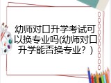 幼师对口升学考试可以换专业吗(幼师对口升学能否换专业？)