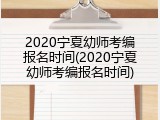 2020宁夏幼师考编报名时间(2020宁夏幼师考编报名时间)