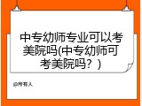 中专幼师专业可以考美院吗(中专幼师可考美院吗？)