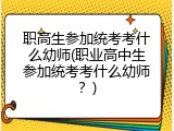 职高生参加统考考什么幼师(职业高中生参加统考考什么幼师？)