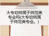 大专幼师属于师范类专业吗(大专幼师属于师范类专业。)