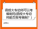 函授大专幼师可以考编制吗(函授大专幼师能否报考编制？)