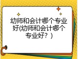 幼师和会计哪个专业好(幼师和会计哪个专业好？)