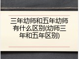 三年幼师和五年幼师有什么区别(幼师三年和五年区别)