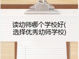 读幼师哪个学校好(选择优秀幼师学校)