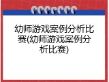 幼师游戏案例分析比赛(幼师游戏案例分析比赛)