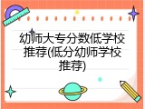 幼师大专分数低学校推荐(低分幼师学校推荐)