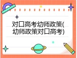 对口高考幼师政策(幼师政策对口高考)