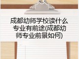 成都幼师学校读什么专业有前途(成都幼师专业前景如何)