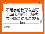 不是学前教育专业可以当幼师吗(非幼教专业能当幼儿园老师吗)