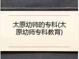 太原幼师的专科(太原幼师专科教育)