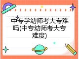 中专学幼师考大专难吗(中专幼师考大专难度)