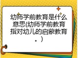 幼师学前教育是什么意思(幼师学前教育指对幼儿的启蒙教育。)