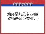 幼师是师范专业嘛(幼师是师范专业。)