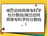 宿迁幼师高等专科学校分数线(宿迁幼师高等专科学校分数线。)