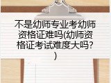 不是幼师专业考幼师资格证难吗(幼师资格证考试难度大吗？)